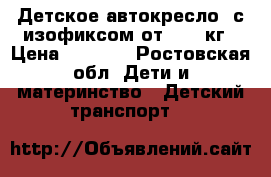 Детское автокресло ,с изофиксом от15-36 кг › Цена ­ 2 000 - Ростовская обл. Дети и материнство » Детский транспорт   